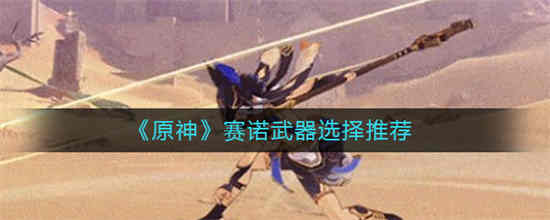 原神赛诺武器选择如何选择角色