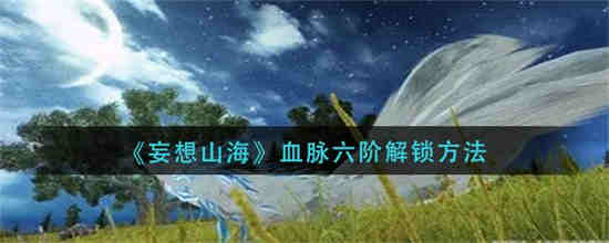 妄想山海血脉4阶怎么解锁