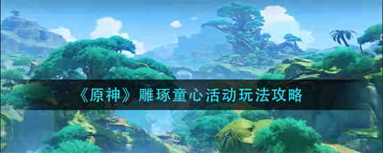 原神雕琢童心活动怎么玩全面攻略带你畅享游戏乐趣