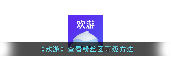 《欢游》查看粉丝团等级方法