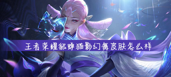 王者荣耀貂蝉猫影幻舞皮肤怎么样