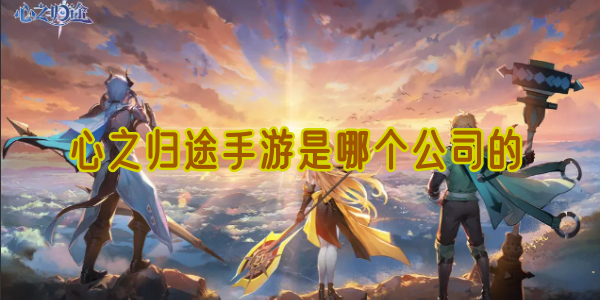 心之归途手游是哪个公司的